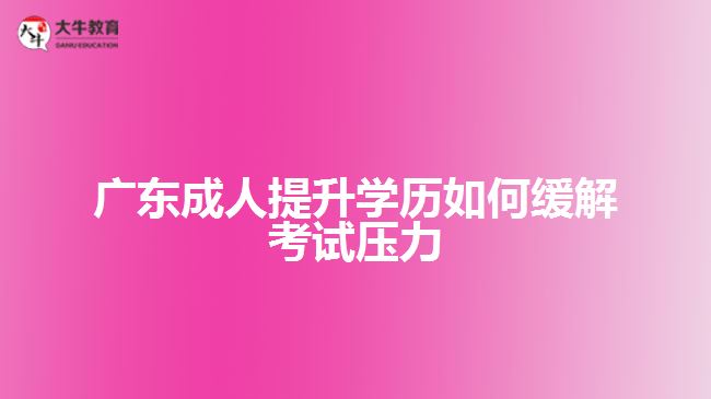 廣東成人提升學(xué)歷如何緩解考試壓力