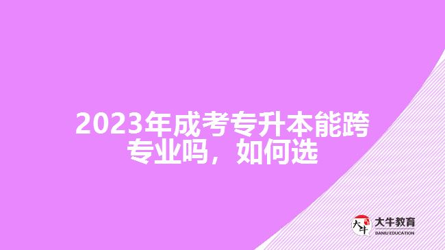 2023年成考專升本能跨專業(yè)嗎，如何選