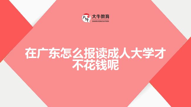 在廣東怎么報讀成人大學(xué)才不花錢呢