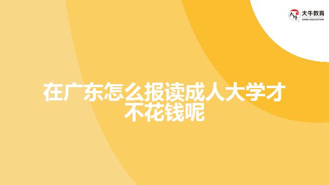 在廣東怎么報讀成人大學(xué)才不花錢呢