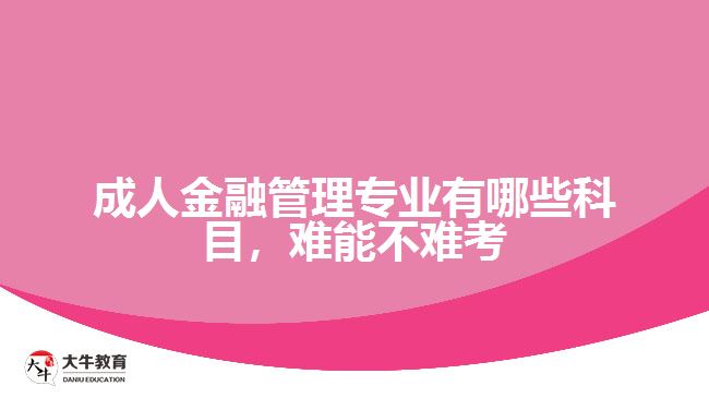 成人金融管理專業(yè)有哪些科目，難能不難考