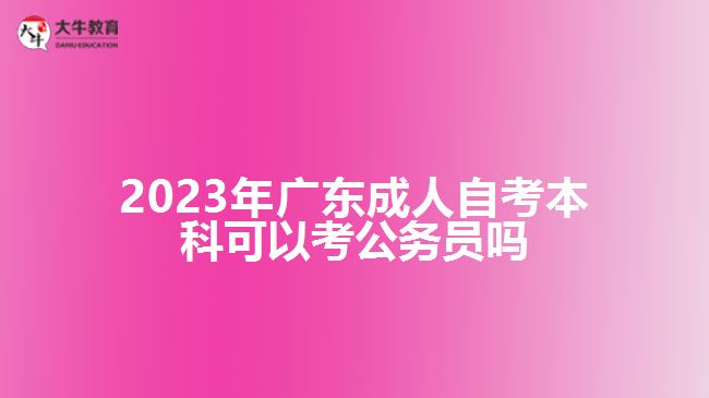 2023年廣東成人自考本科可以考公務(wù)員嗎