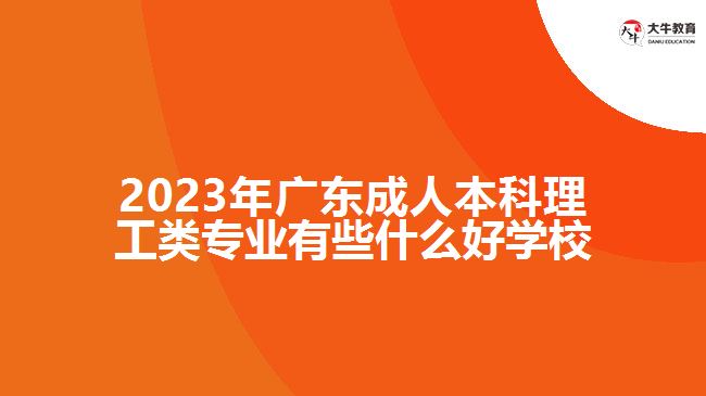 2023年廣東成人本科理工類專業(yè)有些什么好學(xué)校