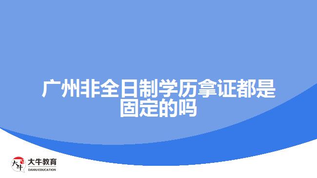 廣州非全日制學(xué)歷拿證都是固定的嗎