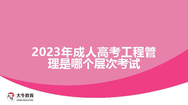 2023年成人高考工程管理是哪個(gè)層次考試