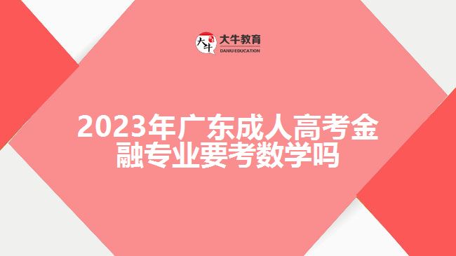 2023年廣東成人高考金融專業(yè)要考數(shù)學(xué)嗎