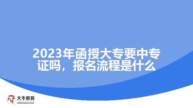 2023年函授大專要中專證嗎，報名流程是什么