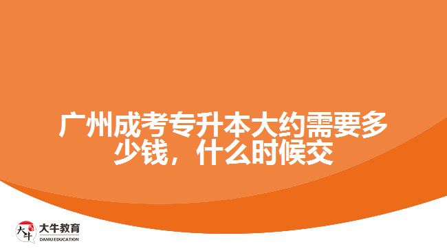 廣州成考專升本大約需要多少錢，什么時候交