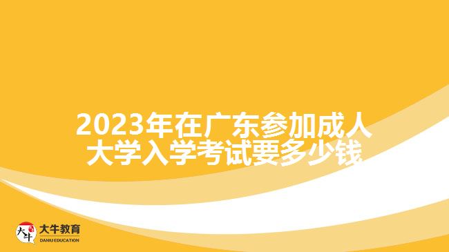 2023年在廣東參加成人大學(xué)入學(xué)考試要多少錢(qián)