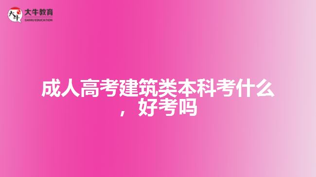 成人高考建筑類本科考什么，好考嗎