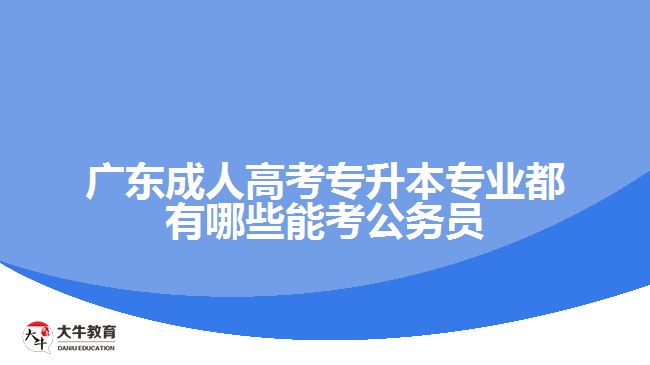 廣東成人高考專升本專業(yè)都有哪些能考公務(wù)員