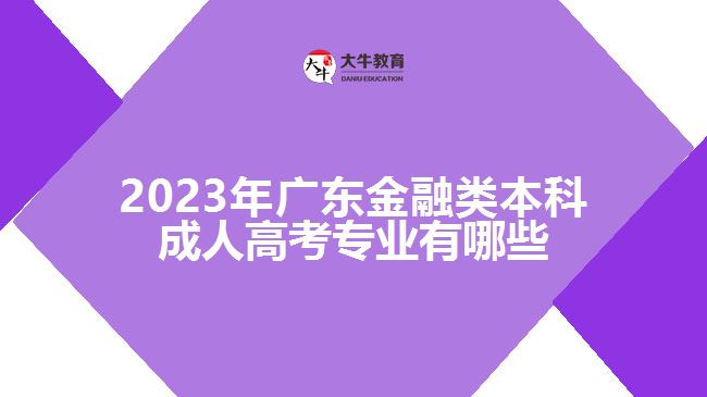 2023年廣東金融類本科成人高考專業(yè)有哪些