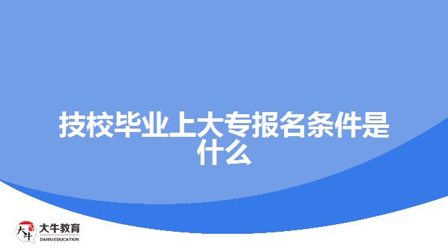 技校畢業(yè)上大專報名條件是什么