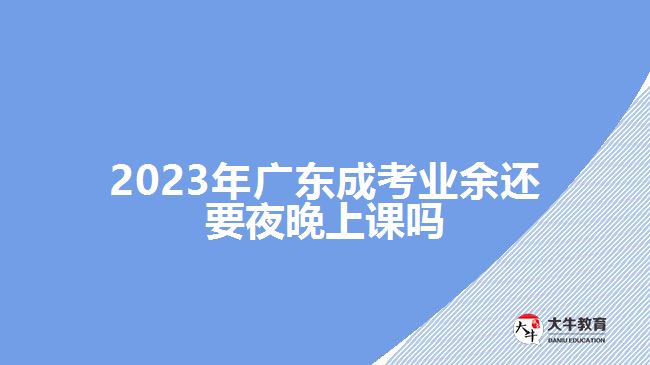 2023年廣東成考業(yè)余還要夜晚上課嗎