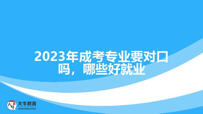 2023年成考專業(yè)要對(duì)口嗎，哪些好就業(yè)