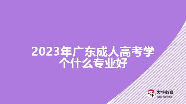 2023年廣東成人高考學(xué)個什么專業(yè)好