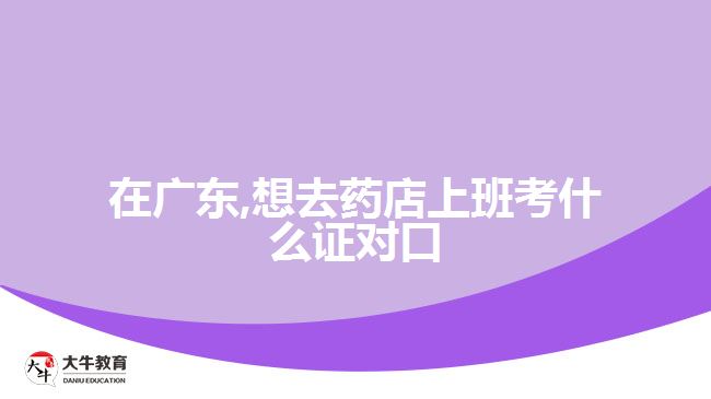 在廣東,想去藥店上班考什么證對口