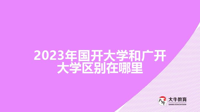 2023年國開大學(xué)和廣開大學(xué)區(qū)別在哪里