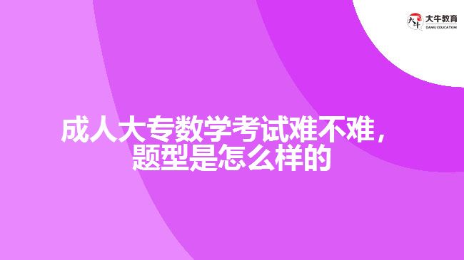 成人大專數(shù)學(xué)考試難不難，題型是怎么樣的