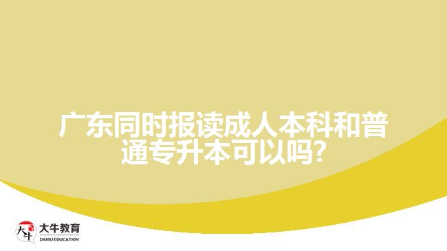 廣東同時報讀成人本科和普通專升本可以嗎?