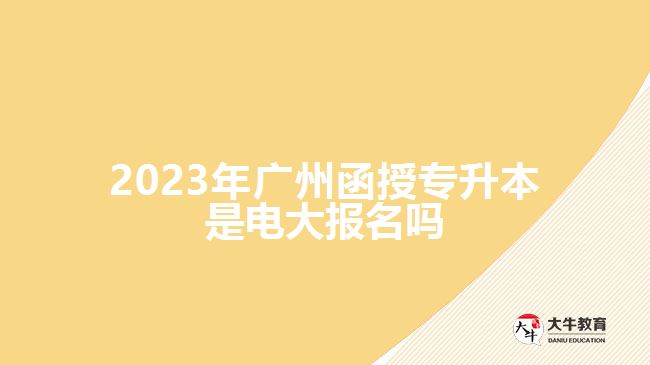 2023年廣州函授專升本是電大報(bào)名嗎