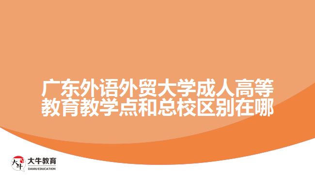 廣東外語外貿(mào)大學(xué)成人高等教育教學(xué)點和總校區(qū)別在哪