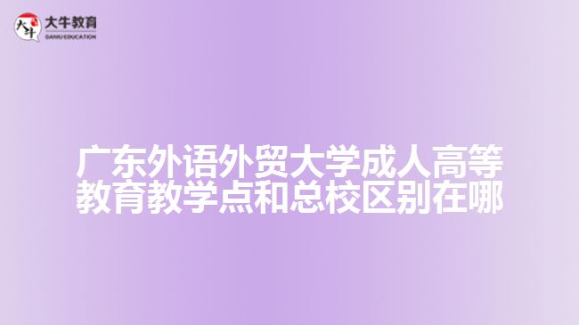 廣東外語外貿(mào)大學(xué)成人高等教育教學(xué)點(diǎn)和總校區(qū)別在哪