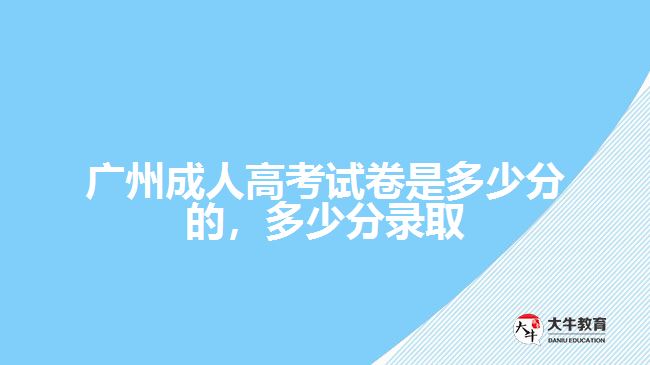 廣州成人高考試卷是多少分的，多少分錄取