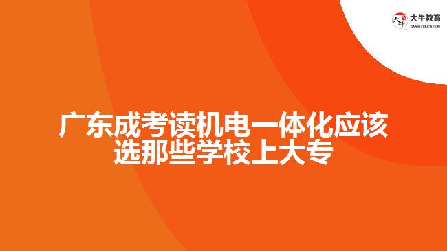 廣東成考讀機(jī)電一體化應(yīng)該選那些學(xué)校上大專