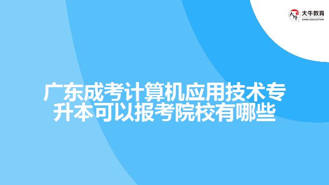 廣東成考計(jì)算機(jī)應(yīng)用技術(shù)專升本可以報(bào)考院校有哪些