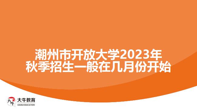 潮州市開放大學2023年秋季招生一般在幾月份開始