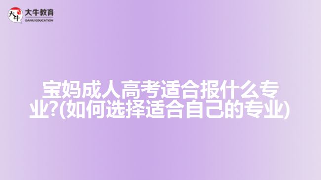 寶媽成人高考適合報什么專業(yè)?(如何選擇適合自己的專業(yè))