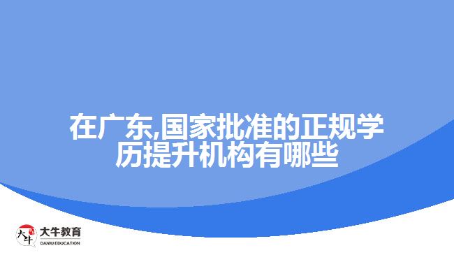 在廣東,國家批準(zhǔn)的正規(guī)學(xué)歷提升機(jī)構(gòu)有哪些