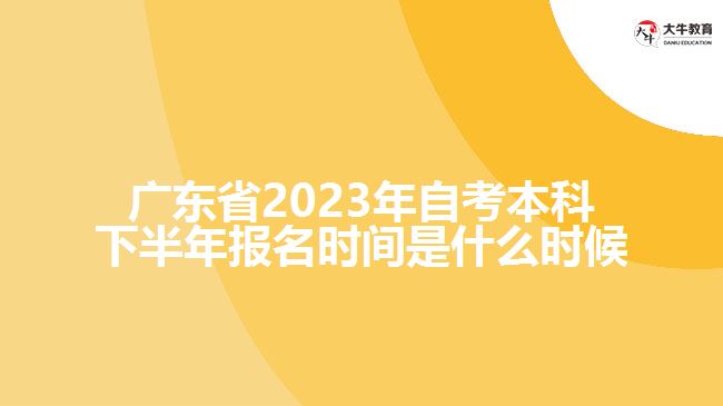 廣東省2023年自考本科下半年報名時間是什么時候