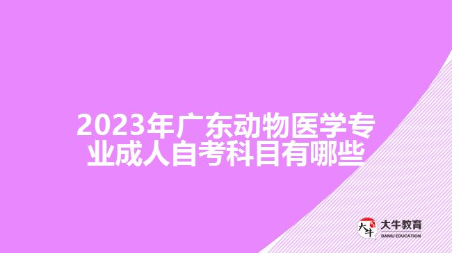 2023年廣東動物醫(yī)學專業(yè)成人自考科目有哪些