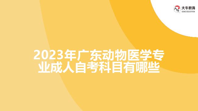 2023年廣東動物醫(yī)學(xué)專業(yè)成人自考科目有哪些