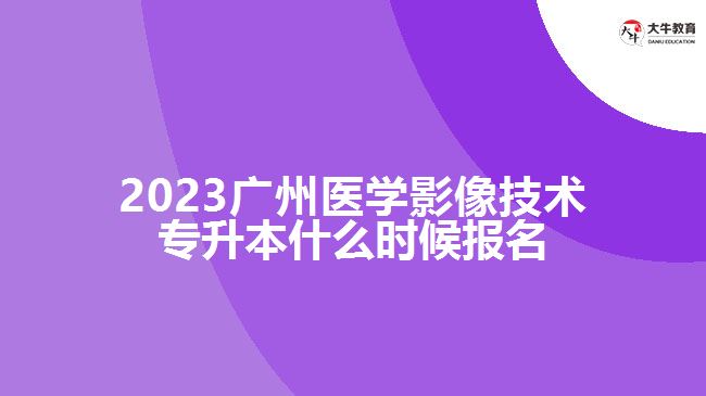 2023廣州醫(yī)學影像技術專升本什么時候報名