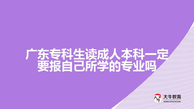 廣東?？粕x成人本科一定要報(bào)自己所學(xué)的專業(yè)嗎