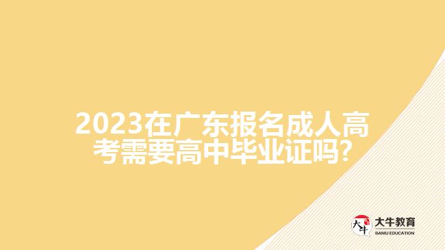 2023在廣東報(bào)名成人高考需要高中畢業(yè)證嗎?