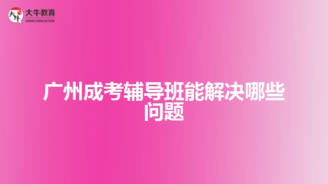 廣州成考輔導(dǎo)班能解決哪些問題