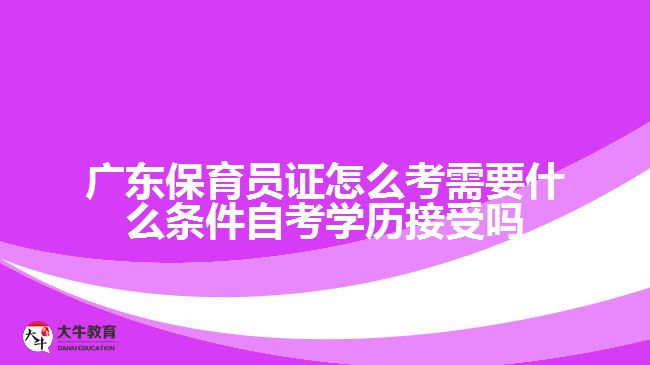 廣東保育員證怎么考需要什么條件自考學(xué)歷接受嗎