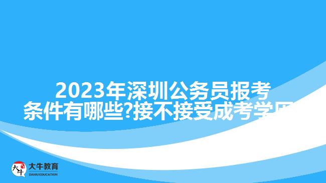 2023年深圳公務(wù)員報(bào)考條件有哪些?接不接受成考學(xué)歷?