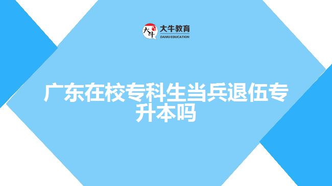 廣東在校專科生當(dāng)兵退伍專升本嗎