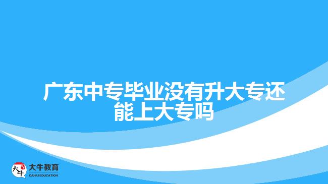 廣東中專畢業(yè)沒有升大專還能上大專嗎