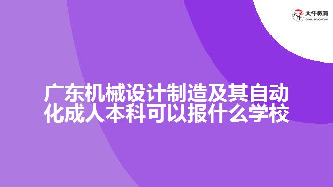 廣東機械設(shè)計制造及其自動化成人本科可以報什么學校