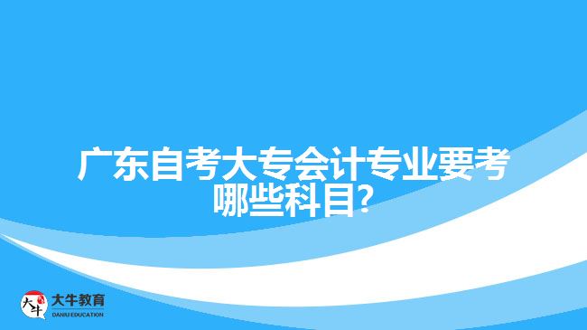 廣東自考大專會計專業(yè)要考哪些科目?