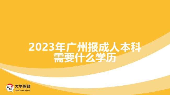 2023年廣州報(bào)成人本科需要什么學(xué)歷