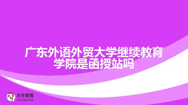 廣東外語(yǔ)外貿(mào)大學(xué)繼續(xù)教育學(xué)院是函授站嗎