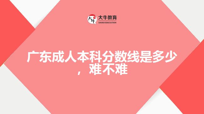 廣東成人本科分?jǐn)?shù)線是多少，難不難