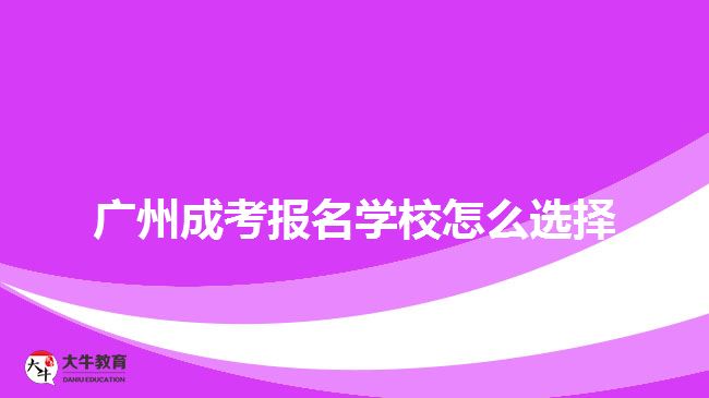 廣州成考報名學(xué)校怎么選擇